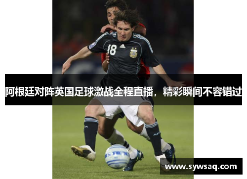 阿根廷对阵英国足球激战全程直播，精彩瞬间不容错过
