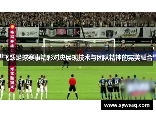 飞跃足球赛事精彩对决展现技术与团队精神的完美融合