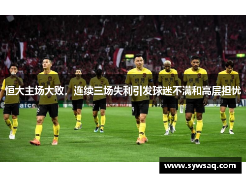 恒大主场大败，连续三场失利引发球迷不满和高层担忧